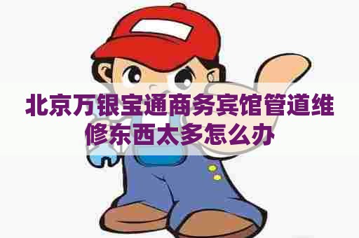 北京万银宝通商务宾馆管道维修东西太多怎么办
