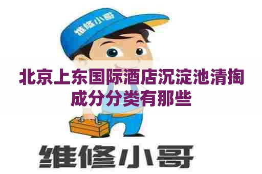 北京上东国际酒店沉淀池清掏成分分类有那些