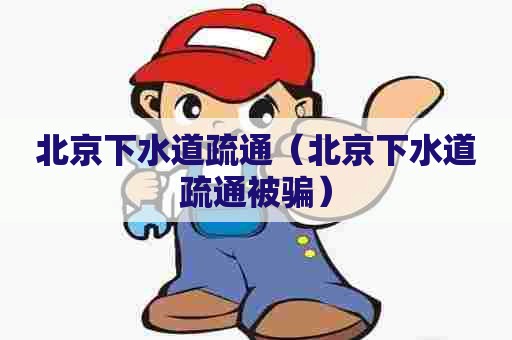 北京下水道疏通（北京下水道疏通被骗）