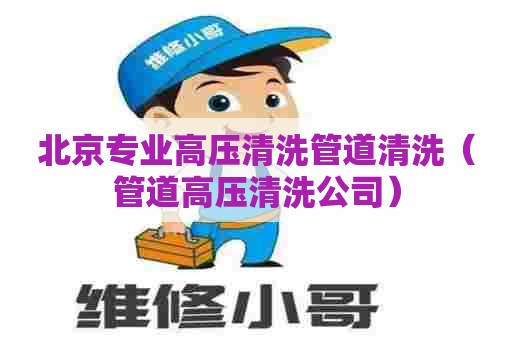 北京专业高压清洗管道清洗(管道高压清洗公司) 北京专业高压清洗管道清洗(管道高压清洗公司)