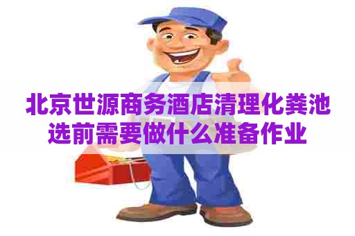 北京世源商务酒店清理化粪池选前需要做什么准备作业