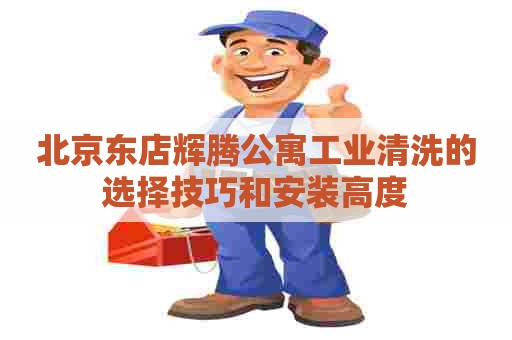 北京东店辉腾公寓工业清洗的选择技巧和安装高度