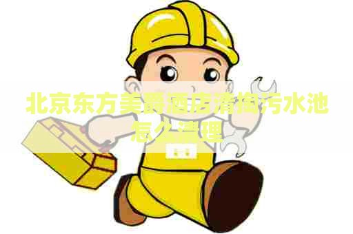 北京东方美爵酒店清掏污水池怎么清理