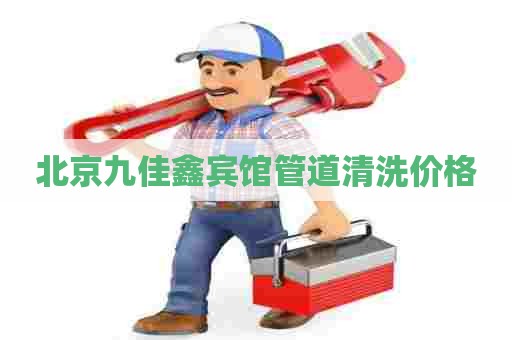北京九佳鑫宾馆管道清洗价格 北京九佳鑫宾馆管道清洗价格