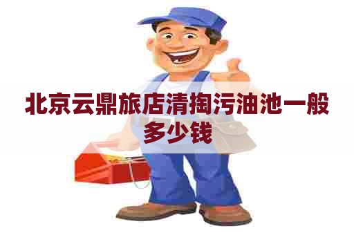 北京云鼎旅店清掏污油池一般多少钱