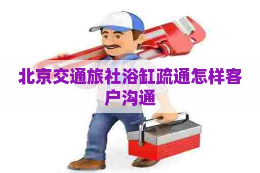 北京交通旅社浴缸疏通怎样客户沟通