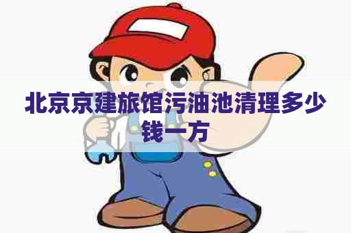 北京京建旅馆污油池清理多少钱一方