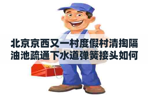 北京京西又一村度假村清掏隔油池疏通下水道弹簧接头如何解开
