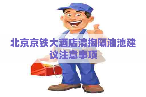 北京京铁大酒店清掏隔油池建议注意事项