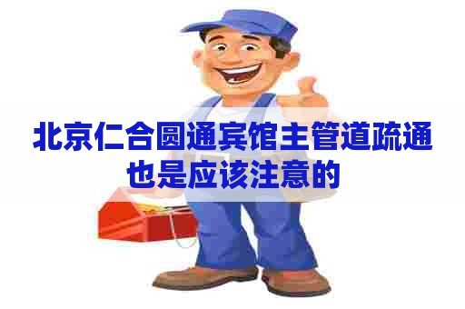 北京仁合圆通宾馆主管道疏通也是应该注意的 北京仁合圆通宾馆主管道疏通也是应该注意的