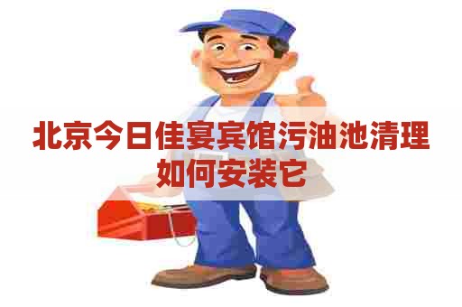 北京今日佳宴宾馆污油池清理如何安装它