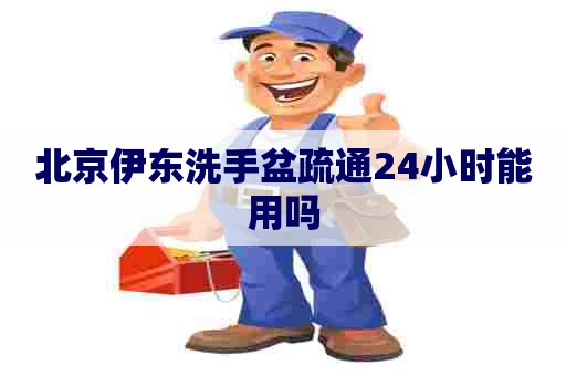 北京伊东洗手盆疏通24小时能用吗