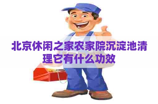 北京休闲之家农家院沉淀池清理它有什么功效
