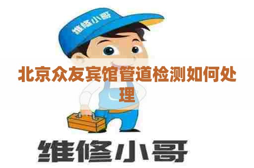 北京众友宾馆管道检测如何处理