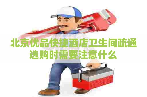 北京优品快捷酒店卫生间疏通选购时需要注意什么