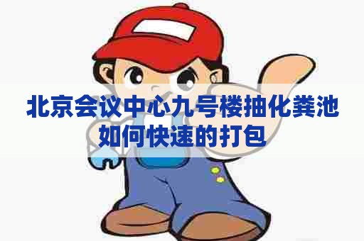 北京会议中心九号楼抽化粪池如何快速的打包