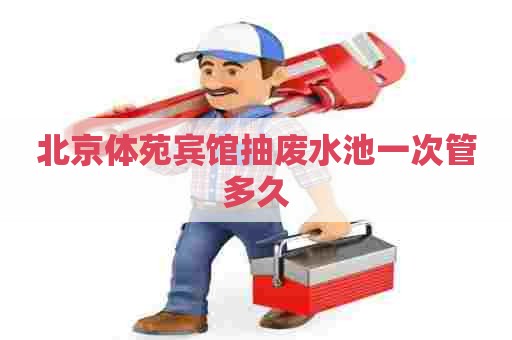 北京体苑宾馆抽废水池一次管多久