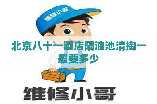 北京八十一酒店隔油池清掏一般要多少 北京八十一酒店隔油池清掏一般要多少