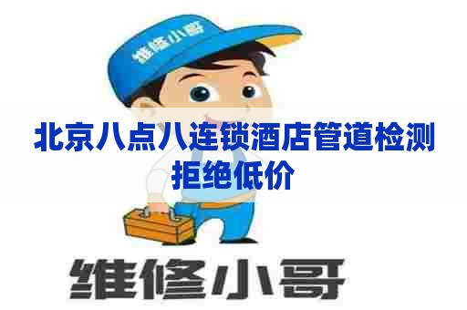 北京八点八连锁酒店管道检测拒绝低价