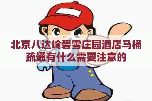 北京八达岭碧雪庄园酒店马桶疏通有什么需要注意的 北京八达岭碧雪庄园酒店马桶疏通有什么需要注意的