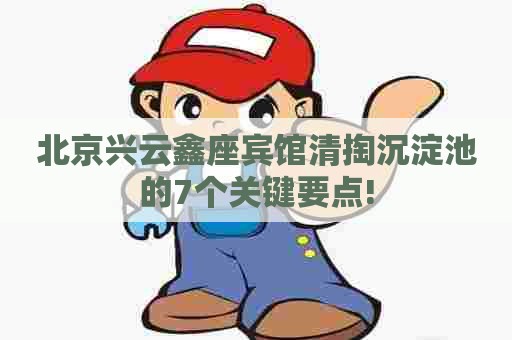 北京兴云鑫座宾馆清掏沉淀池的7个关键要点! 北京兴云鑫座宾馆清掏沉淀池的7个关键要点!