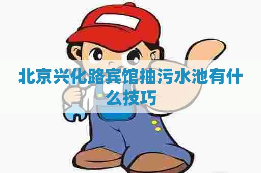 北京兴化路宾馆抽污水池有什么技巧