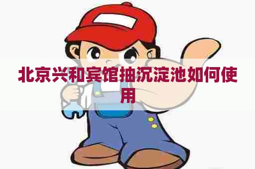 北京兴和宾馆抽沉淀池如何使用