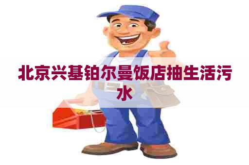 北京兴基铂尔曼饭店抽生活污水 北京兴基铂尔曼饭店抽生活污水