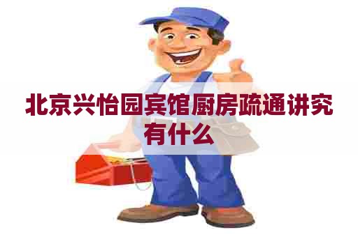 北京兴怡园宾馆厨房疏通讲究有什么
