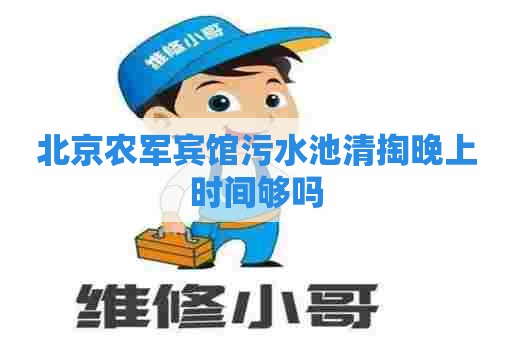 北京农军宾馆污水池清掏晚上时间够吗