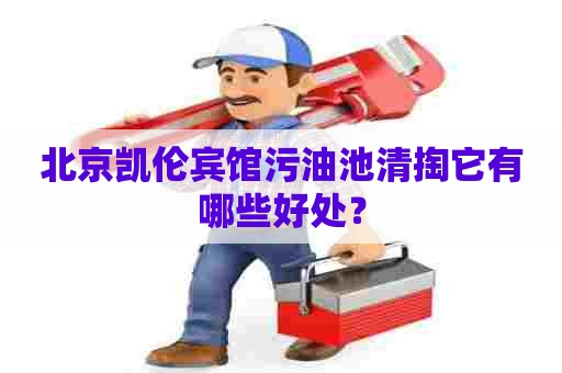 北京凯伦宾馆污油池清掏它有哪些好处? 北京凯伦宾馆污油池清掏它有哪些好处?