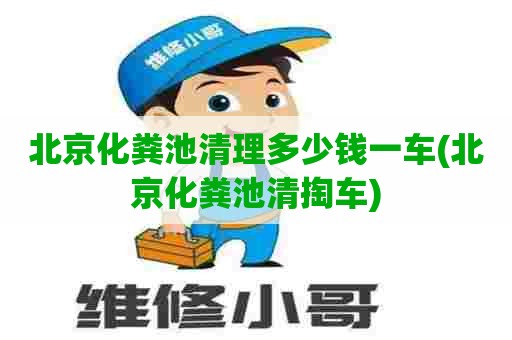 北京化粪池清理多少钱一车(北京化粪池清掏车)