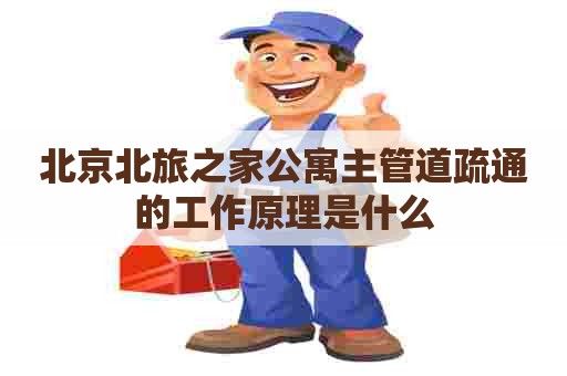 北京北旅之家公寓主管道疏通的工作原理是什么