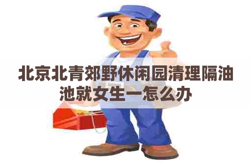北京北青郊野休闲园清理隔油池就女生一怎么办