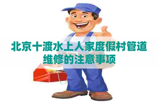 北京十渡水上人家度假村管道维修的注意事项
