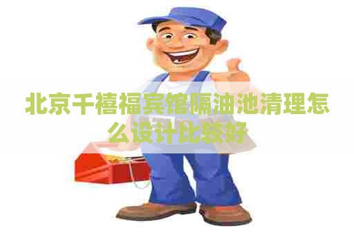 北京千禧福宾馆隔油池清理怎么设计比较好