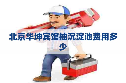 北京华坤宾馆抽沉淀池费用多少