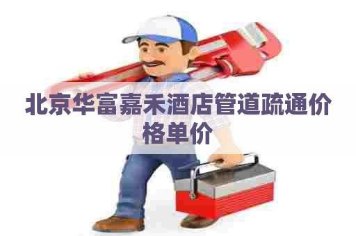 北京华富嘉禾酒店管道疏通价格单价
