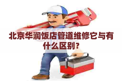 北京华润饭店管道维修它与有什么区别？
