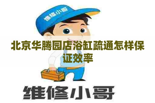 北京华腾园店浴缸疏通怎样保证效率