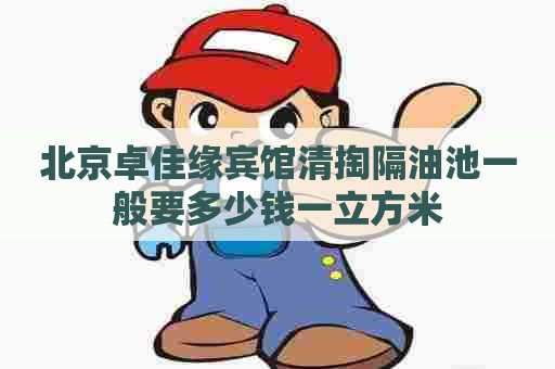 北京卓佳缘宾馆清掏隔油池一般要多少钱一立方米 北京卓佳缘宾馆清掏隔油池一般要多少钱一立方米
