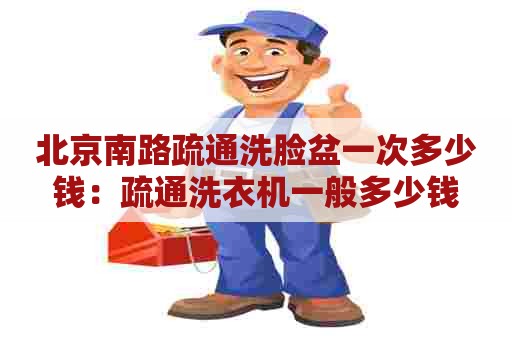 北京南路疏通洗脸盆一次多少钱：疏通洗衣机一般多少钱