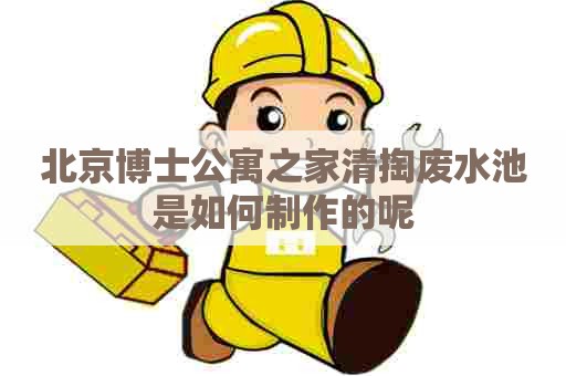 北京博士公寓之家清掏废水池是如何制作的呢
