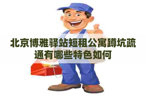 北京博雅驿站短租公寓蹲坑疏通有哪些特色如何