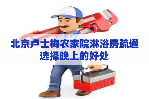 北京卢士梅农家院淋浴房疏通选择晚上的好处