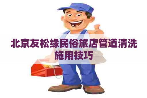 北京友松缘民俗旅店管道清洗施用技巧