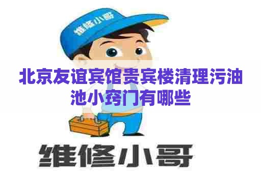 北京友谊宾馆贵宾楼清理污油池小窍门有哪些
