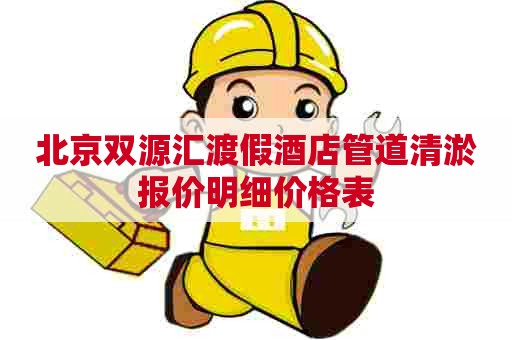 北京双源汇渡假酒店管道清淤报价明细价格表