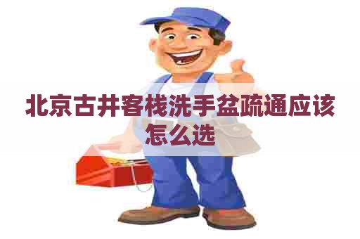 北京古井客栈洗手盆疏通应该怎么选