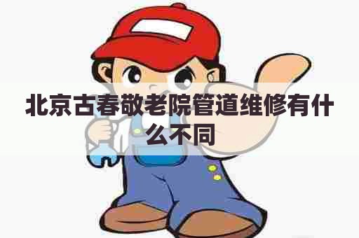 北京古春敬老院管道维修有什么不同